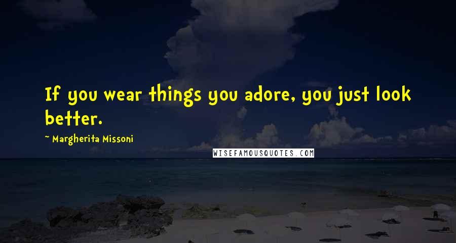 Margherita Missoni quotes: If you wear things you adore, you just look better.