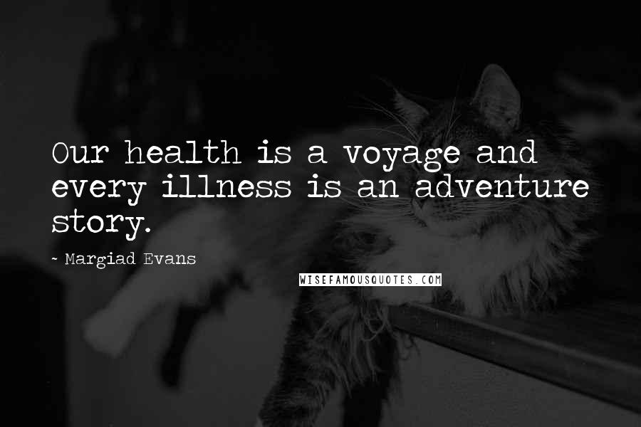 Margiad Evans quotes: Our health is a voyage and every illness is an adventure story.