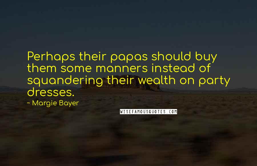 Margie Bayer quotes: Perhaps their papas should buy them some manners instead of squandering their wealth on party dresses.