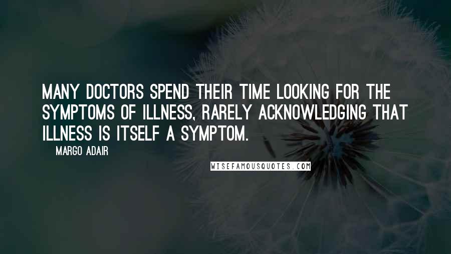 Margo Adair quotes: Many doctors spend their time looking For the symptoms of illness, Rarely acknowledging that illness is itself a symptom.
