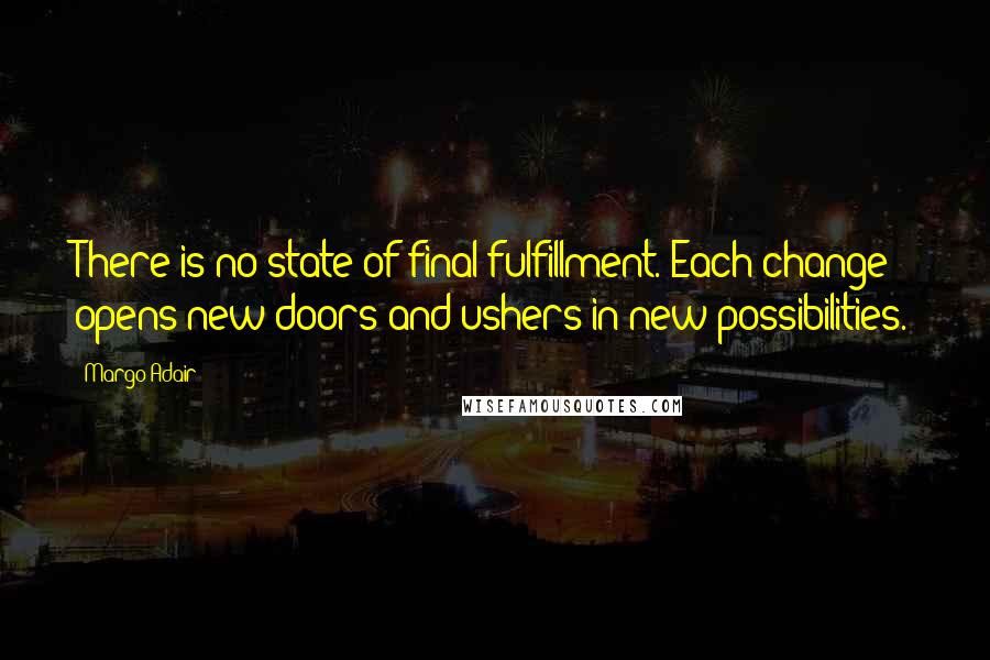 Margo Adair quotes: There is no state of final fulfillment. Each change opens new doors and ushers in new possibilities. Margo Adair quotes: There is no state of final fulfillment. Each change opens new doors and ushers in new possibilities.