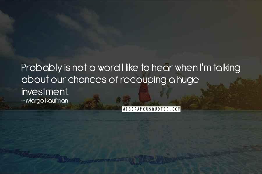 Margo Kaufman quotes: Probably is not a word I like to hear when I'm talking about our chances of recouping a huge investment.