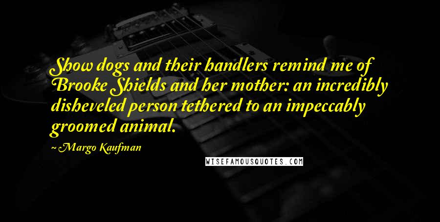 Margo Kaufman quotes: Show dogs and their handlers remind me of Brooke Shields and her mother: an incredibly disheveled person tethered to an impeccably groomed animal.