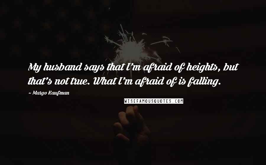 Margo Kaufman quotes: My husband says that I'm afraid of heights, but that's not true. What I'm afraid of is falling.