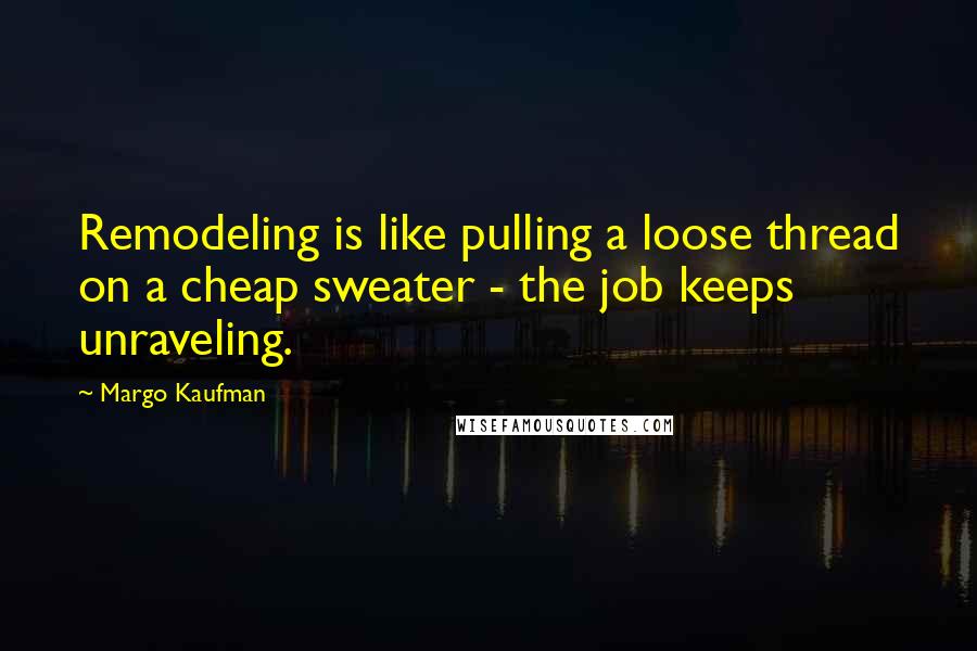 Margo Kaufman quotes: Remodeling is like pulling a loose thread on a cheap sweater - the job keeps unraveling.