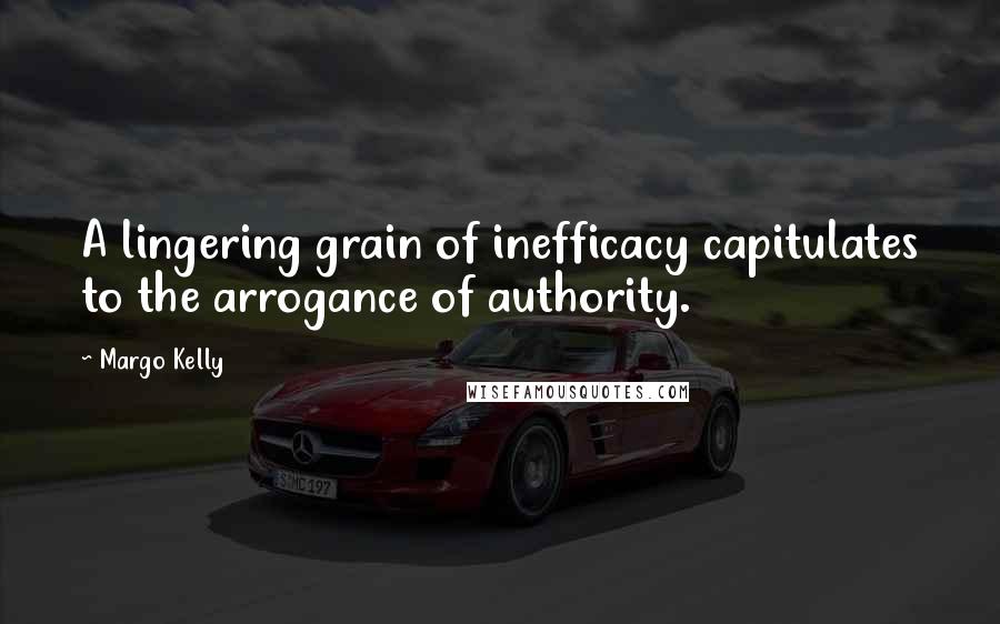 Margo Kelly quotes: A lingering grain of inefficacy capitulates to the arrogance of authority.