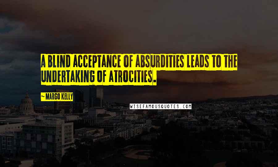 Margo Kelly quotes: A blind acceptance of absurdities leads to the undertaking of atrocities.