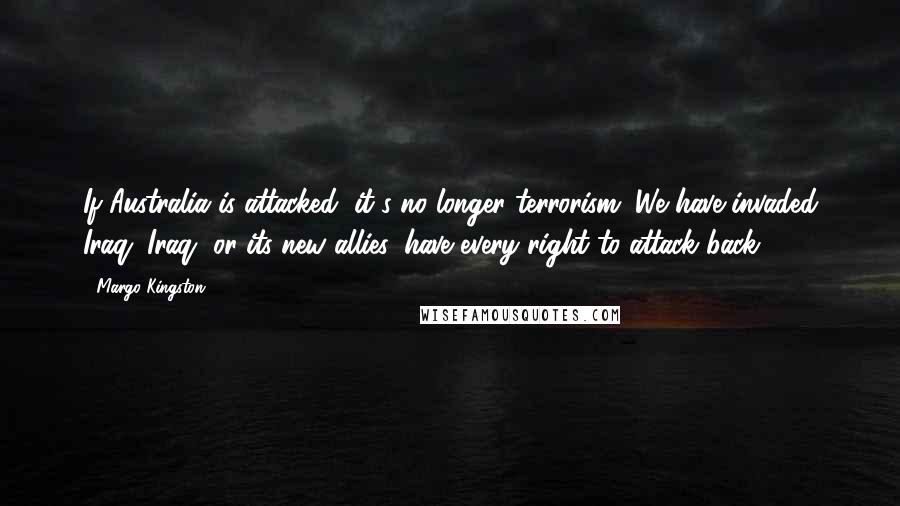 Margo Kingston quotes: If Australia is attacked, it's no longer terrorism. We have invaded Iraq. Iraq, or its new allies, have every right to attack back.