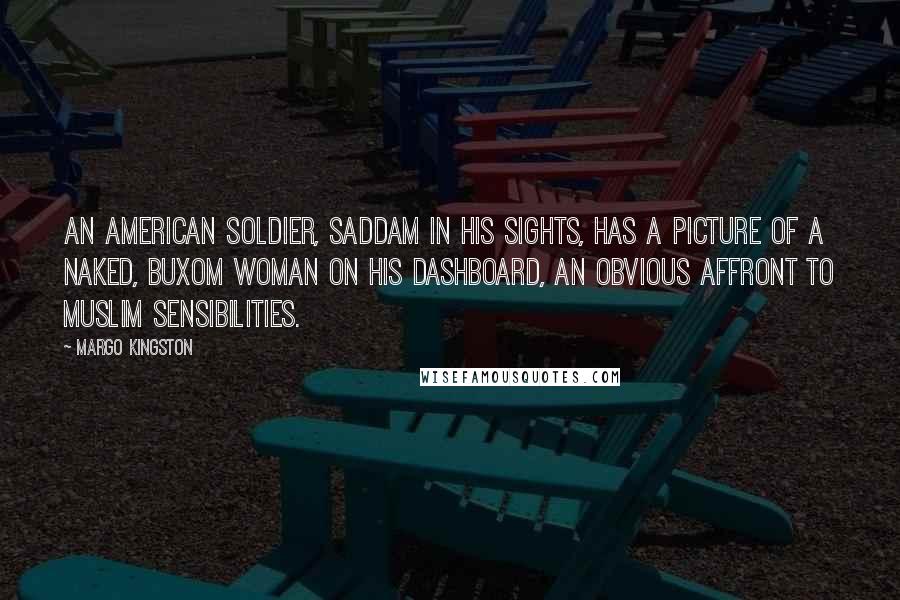 Margo Kingston quotes: An American soldier, Saddam in his sights, has a picture of a naked, buxom woman on his dashboard, an obvious affront to Muslim sensibilities.