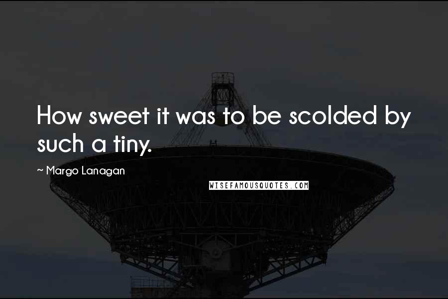 Margo Lanagan quotes: How sweet it was to be scolded by such a tiny.