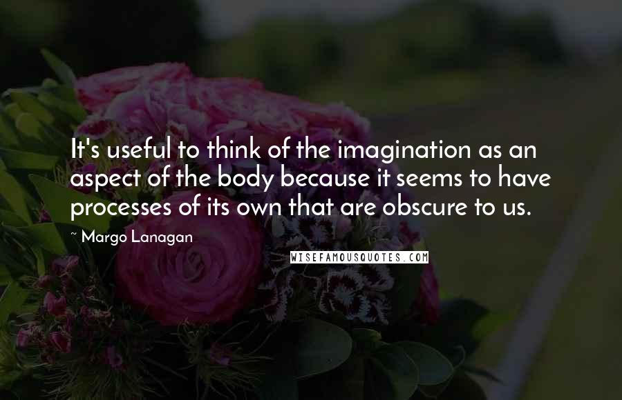 Margo Lanagan quotes: It's useful to think of the imagination as an aspect of the body because it seems to have processes of its own that are obscure to us.