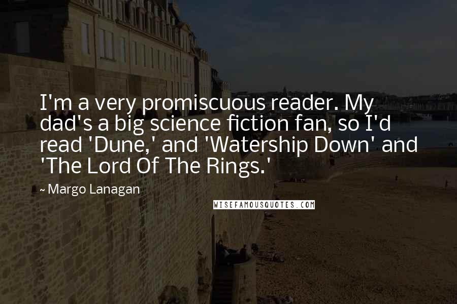 Margo Lanagan quotes: I'm a very promiscuous reader. My dad's a big science fiction fan, so I'd read 'Dune,' and 'Watership Down' and 'The Lord Of The Rings.'