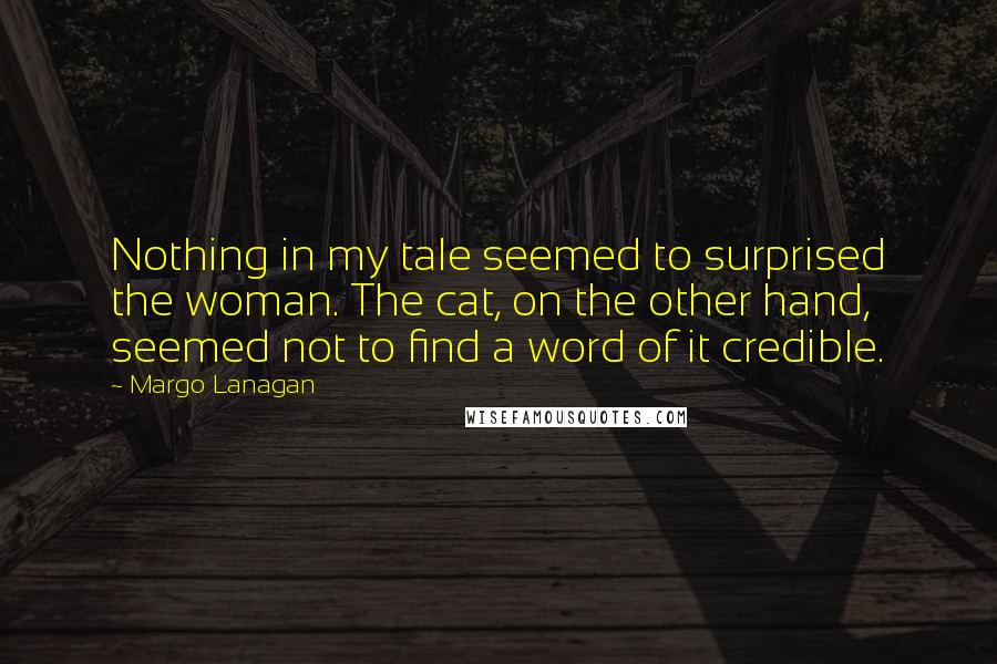 Margo Lanagan quotes: Nothing in my tale seemed to surprised the woman. The cat, on the other hand, seemed not to find a word of it credible.