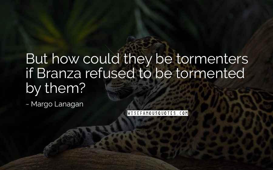 Margo Lanagan quotes: But how could they be tormenters if Branza refused to be tormented by them?