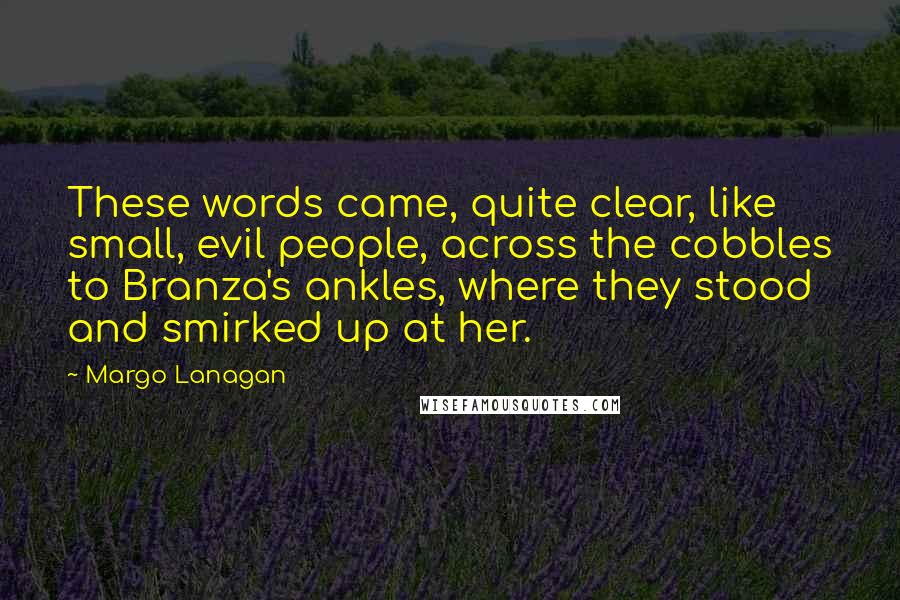 Margo Lanagan quotes: These words came, quite clear, like small, evil people, across the cobbles to Branza's ankles, where they stood and smirked up at her.