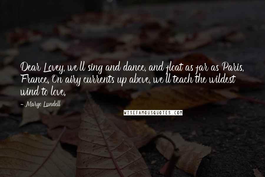 Margo Lundell quotes: Dear Lovey, we'll sing and dance, and float as far as Paris, France. On airy currents up above, we'll teach the wildest wind to love.