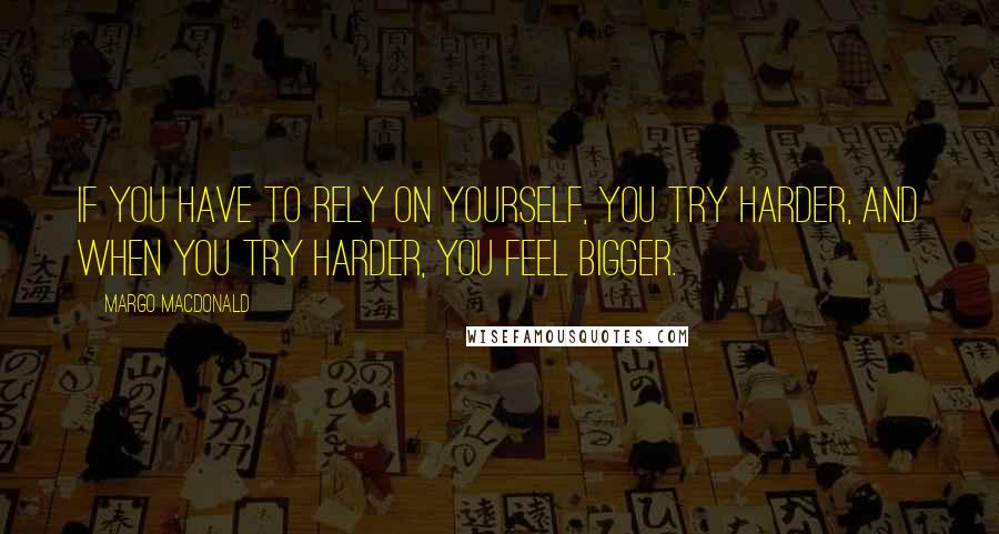 Margo MacDonald quotes: If you have to rely on yourself, you try harder, and when you try harder, you feel bigger.