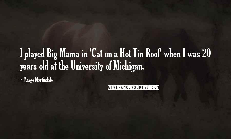 Margo Martindale quotes: I played Big Mama in 'Cat on a Hot Tin Roof' when I was 20 years old at the University of Michigan.