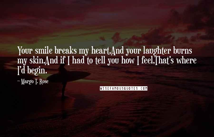 Margo T. Rose quotes: Your smile breaks my heart,And your laughter burns my skin,And if I had to tell you how I feel,That's where I'd begin.