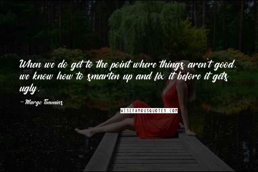 Margo Timmins quotes: When we do get to the point where things aren't good, we know how to smarten up and fix it before it gets ugly.