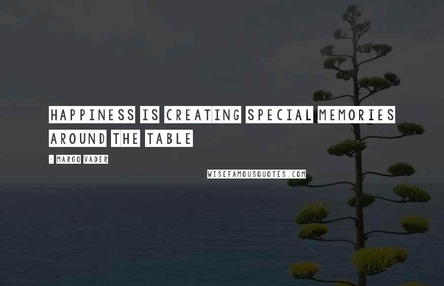 Margo Vader quotes: Happiness is creating special memories around the table