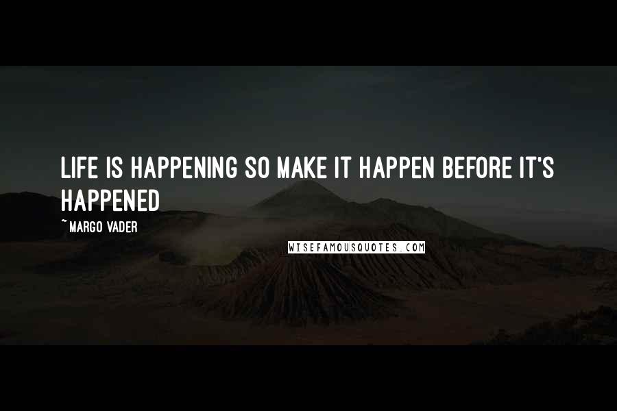Margo Vader quotes: Life is happening so make it happen before it's happened