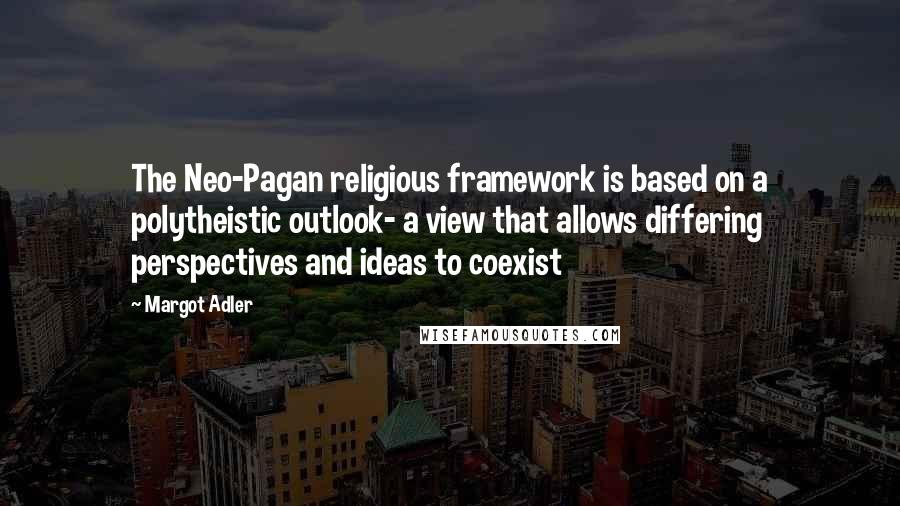 Margot Adler quotes: The Neo-Pagan religious framework is based on a polytheistic outlook- a view that allows differing perspectives and ideas to coexist