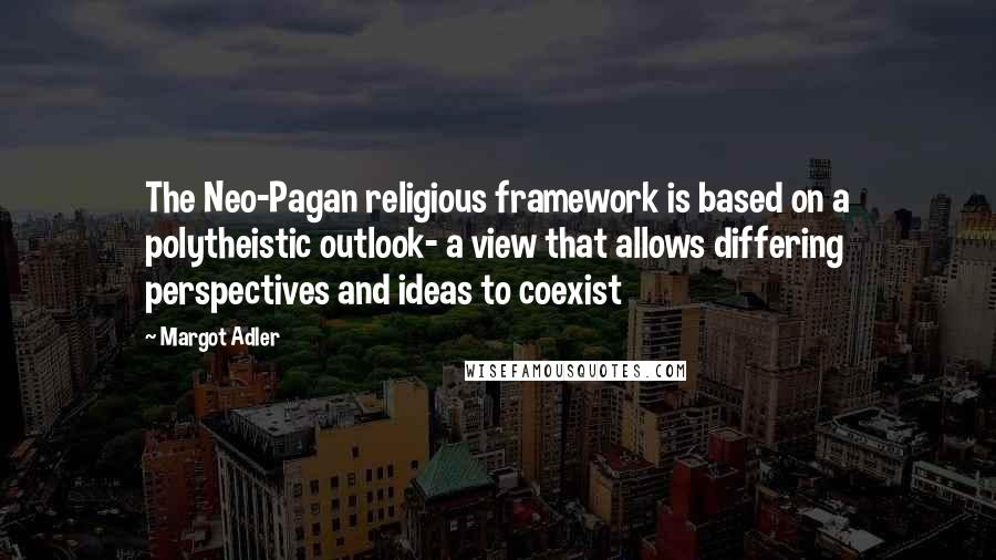 Margot Adler quotes: The Neo-Pagan religious framework is based on a polytheistic outlook- a view that allows differing perspectives and ideas to coexist Margot Adler quotes: The Neo-Pagan religious framework is based on a polytheistic outlook- a view that allows differing perspectives and ideas to coexist