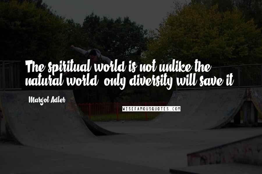 Margot Adler quotes: The spiritual world is not unlike the natural world: only diversity will save it.