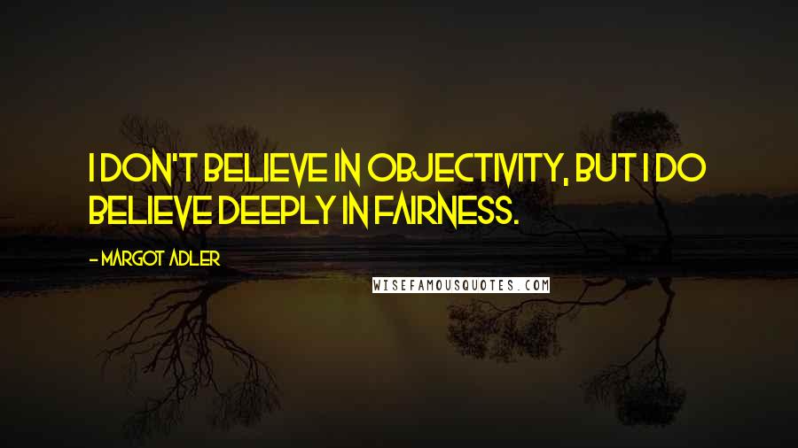 Margot Adler quotes: I don't believe in objectivity, but I do believe deeply in fairness.