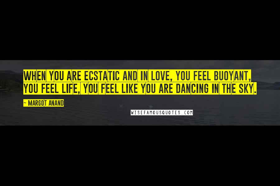 Margot Anand quotes: When you are ecstatic and in love, you feel buoyant, you feel life, you feel like you are dancing in the sky.