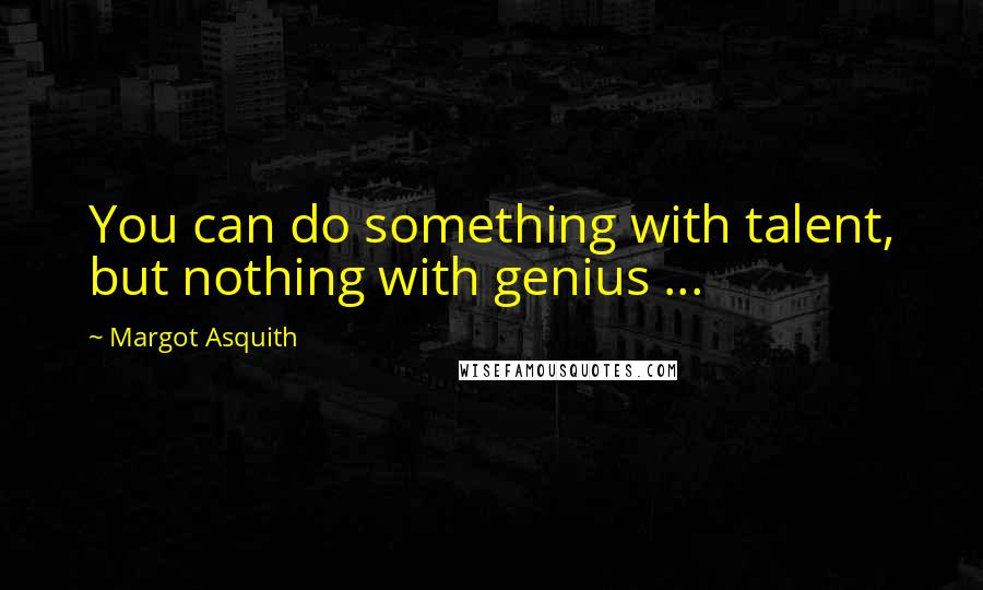 Margot Asquith quotes: You can do something with talent, but nothing with genius ...