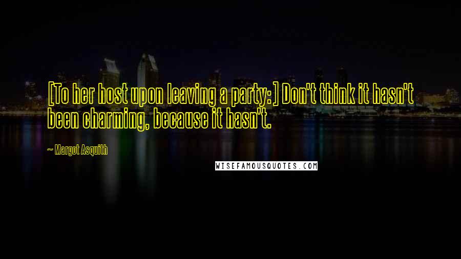 Margot Asquith quotes: [To her host upon leaving a party:] Don't think it hasn't been charming, because it hasn't.