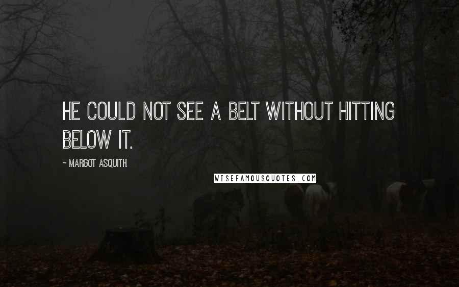 Margot Asquith quotes: He could not see a belt without hitting below it.