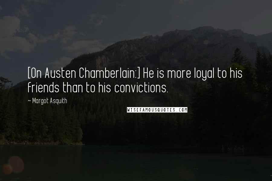 Margot Asquith quotes: [On Austen Chamberlain:] He is more loyal to his friends than to his convictions.