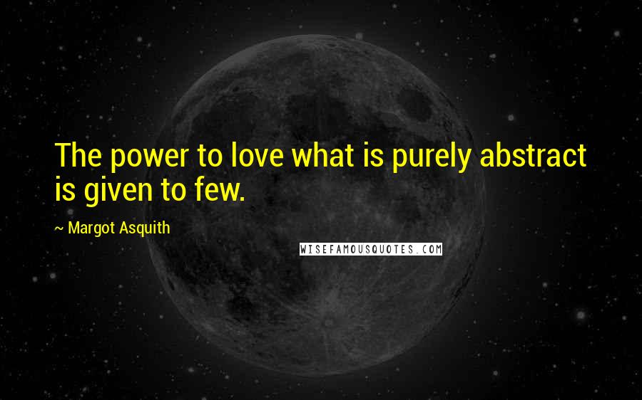 Margot Asquith quotes: The power to love what is purely abstract is given to few.