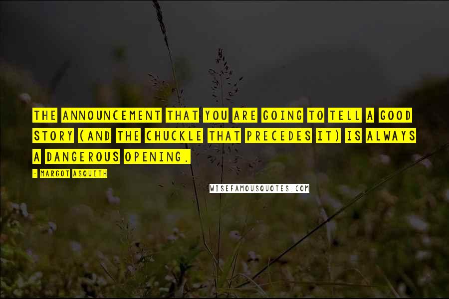 Margot Asquith quotes: The announcement that you are going to tell a good story (and the chuckle that precedes it) is always a dangerous opening.