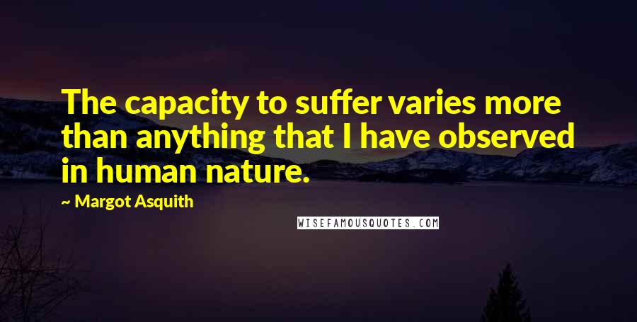 Margot Asquith quotes: The capacity to suffer varies more than anything that I have observed in human nature.