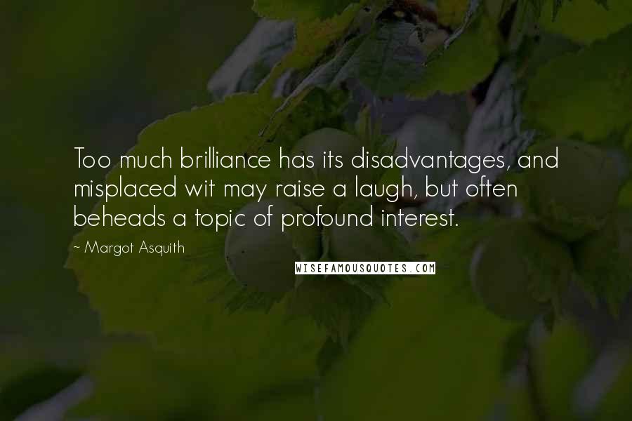 Margot Asquith quotes: Too much brilliance has its disadvantages, and misplaced wit may raise a laugh, but often beheads a topic of profound interest.