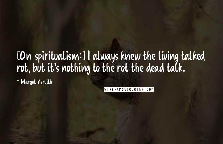 Margot Asquith quotes: [On spiritualism:] I always knew the living talked rot, but it's nothing to the rot the dead talk.