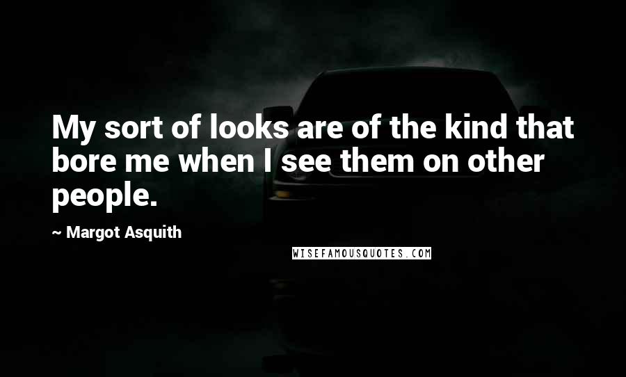 Margot Asquith quotes: My sort of looks are of the kind that bore me when I see them on other people.