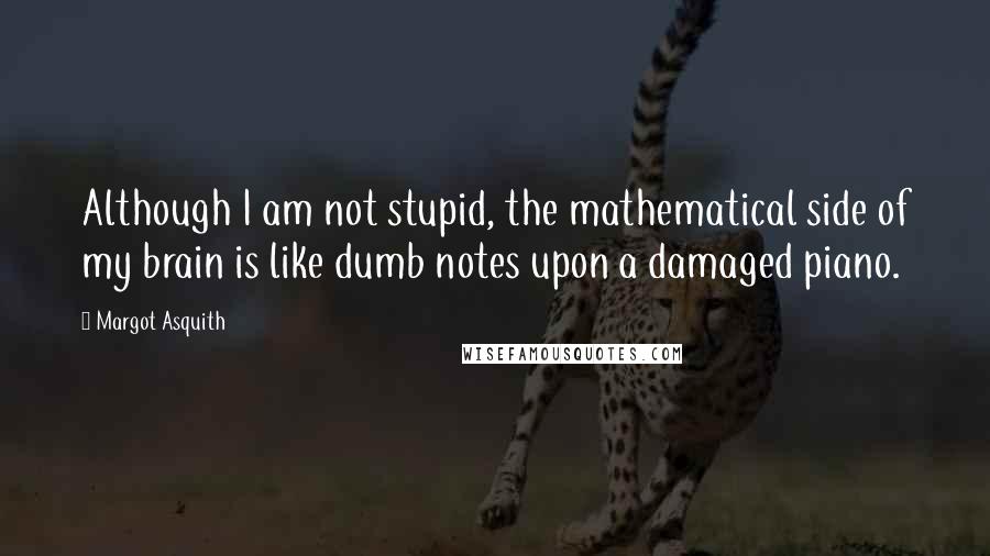 Margot Asquith quotes: Although I am not stupid, the mathematical side of my brain is like dumb notes upon a damaged piano.