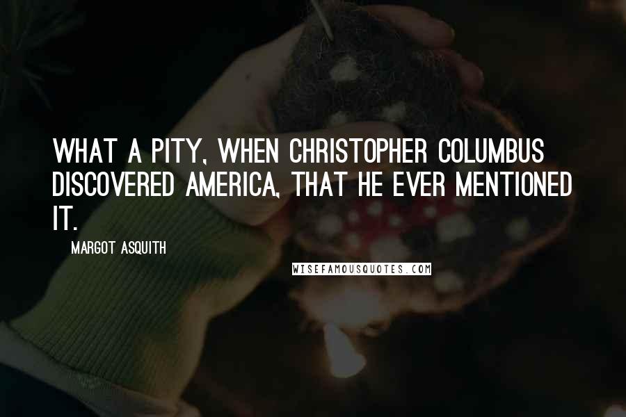 Margot Asquith quotes: What a pity, when Christopher Columbus discovered America, that he ever mentioned it.
