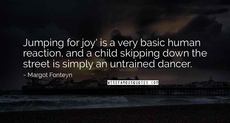 Margot Fonteyn quotes: Jumping for joy' is a very basic human reaction, and a child skipping down the street is simply an untrained dancer.