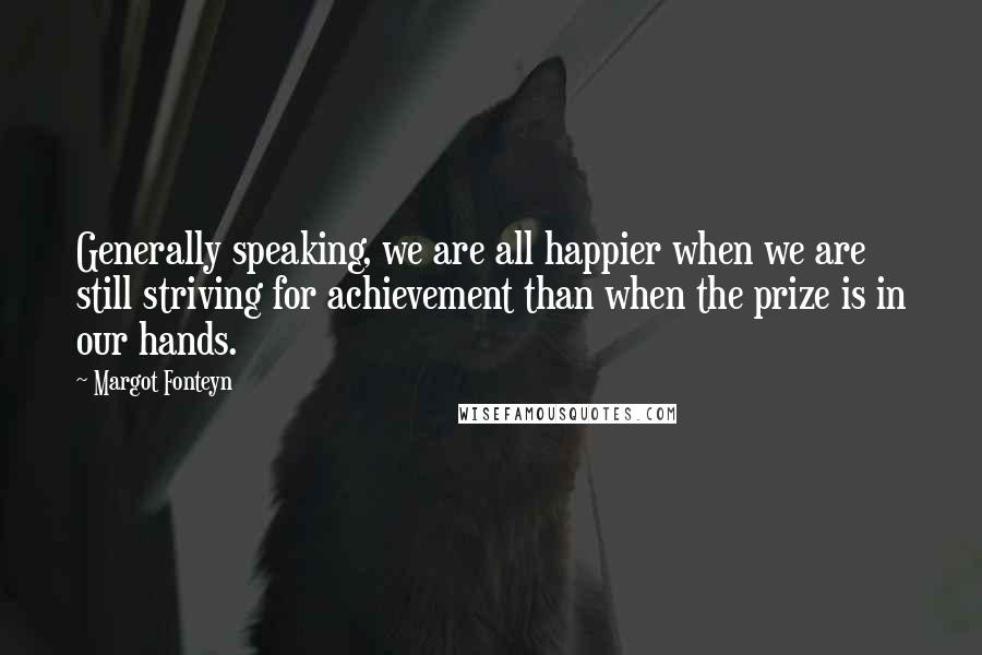 Margot Fonteyn quotes: Generally speaking, we are all happier when we are still striving for achievement than when the prize is in our hands.