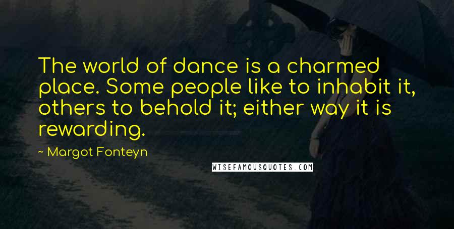 Margot Fonteyn quotes: The world of dance is a charmed place. Some people like to inhabit it, others to behold it; either way it is rewarding.