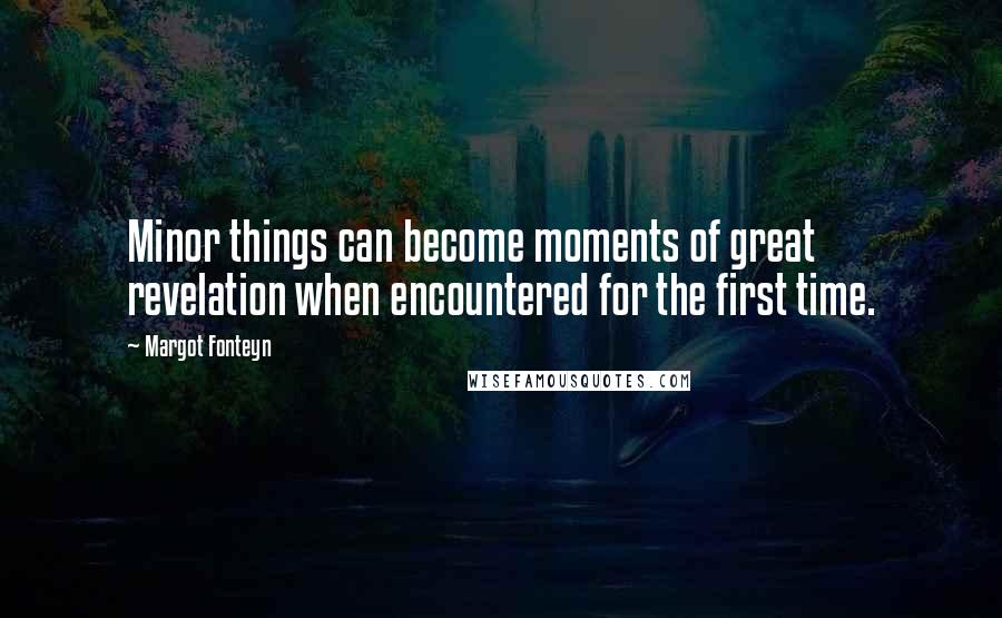 Margot Fonteyn quotes: Minor things can become moments of great revelation when encountered for the first time.