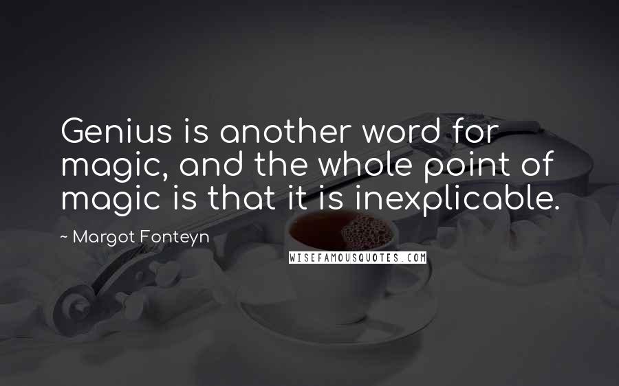 Margot Fonteyn quotes: Genius is another word for magic, and the whole point of magic is that it is inexplicable.