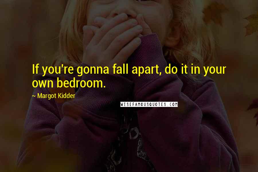 Margot Kidder quotes: If you're gonna fall apart, do it in your own bedroom.