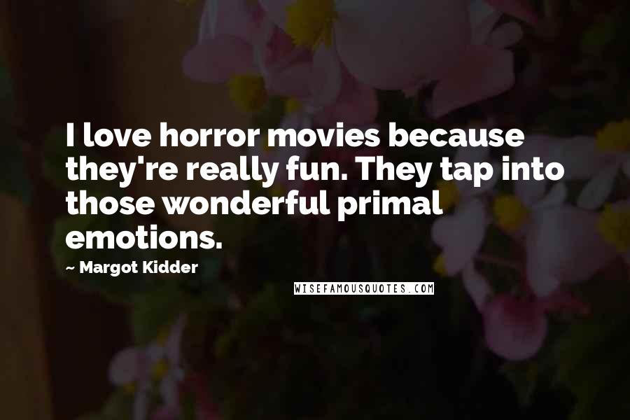 Margot Kidder quotes: I love horror movies because they're really fun. They tap into those wonderful primal emotions.